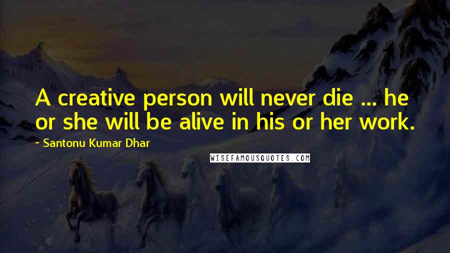 Santonu Kumar Dhar Quotes: A creative person will never die ... he or she will be alive in his or her work.