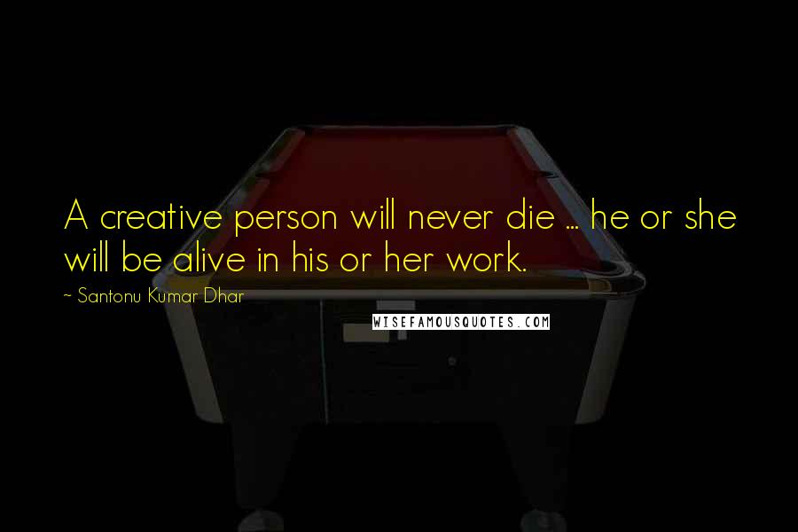 Santonu Kumar Dhar Quotes: A creative person will never die ... he or she will be alive in his or her work.