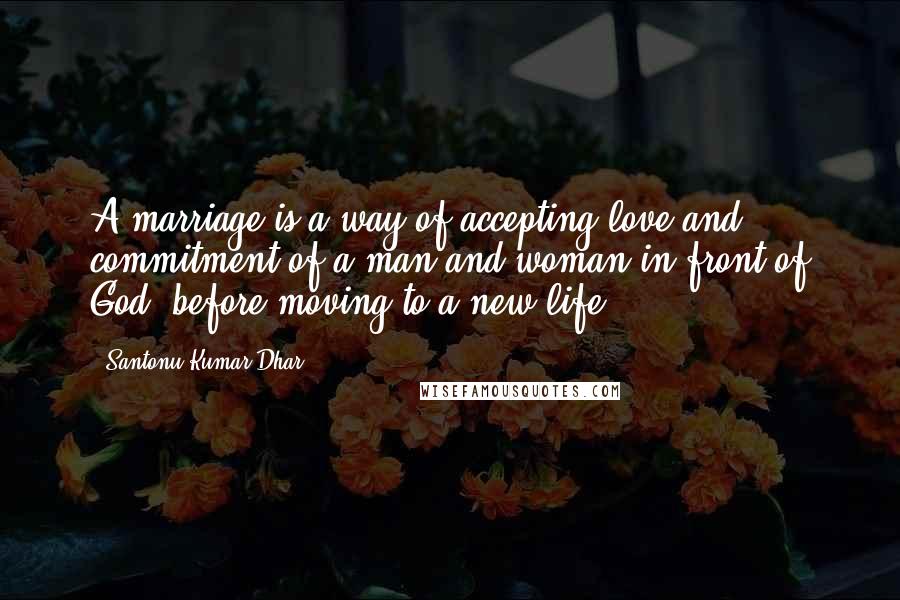 Santonu Kumar Dhar Quotes: A marriage is a way of accepting love and commitment of a man and woman in front of God, before moving to a new life.