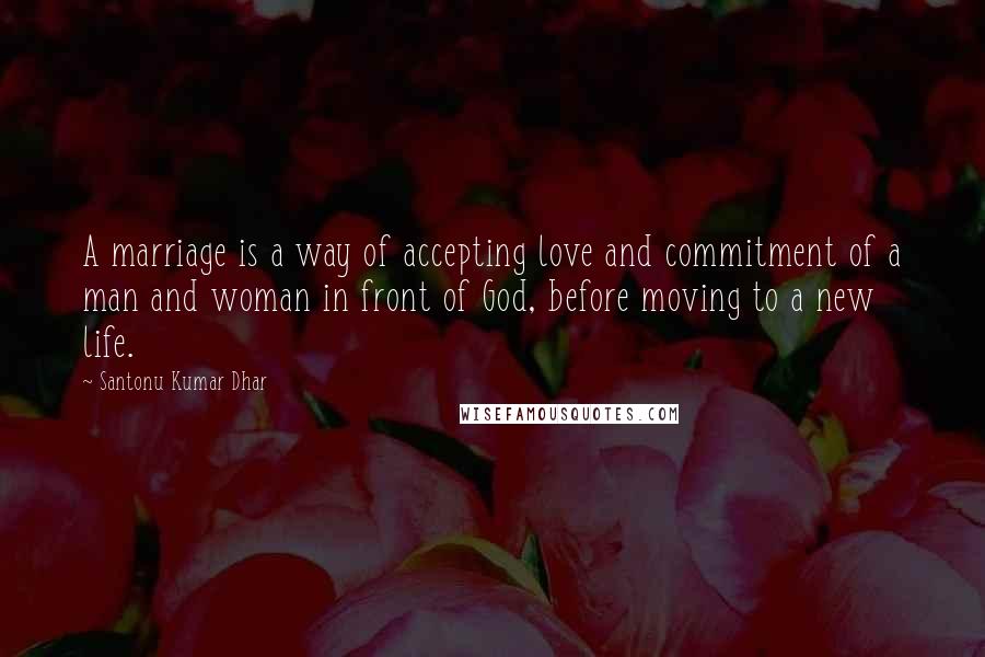 Santonu Kumar Dhar Quotes: A marriage is a way of accepting love and commitment of a man and woman in front of God, before moving to a new life.