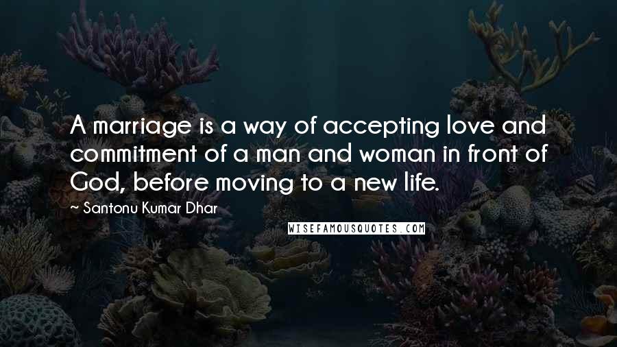 Santonu Kumar Dhar Quotes: A marriage is a way of accepting love and commitment of a man and woman in front of God, before moving to a new life.
