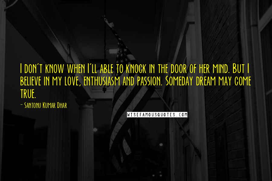 Santonu Kumar Dhar Quotes: I don't know when I'll able to knock in the door of her mind. But I believe in my love, enthusiasm and passion. Someday dream may come true.