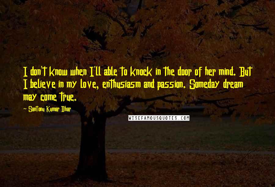 Santonu Kumar Dhar Quotes: I don't know when I'll able to knock in the door of her mind. But I believe in my love, enthusiasm and passion. Someday dream may come true.