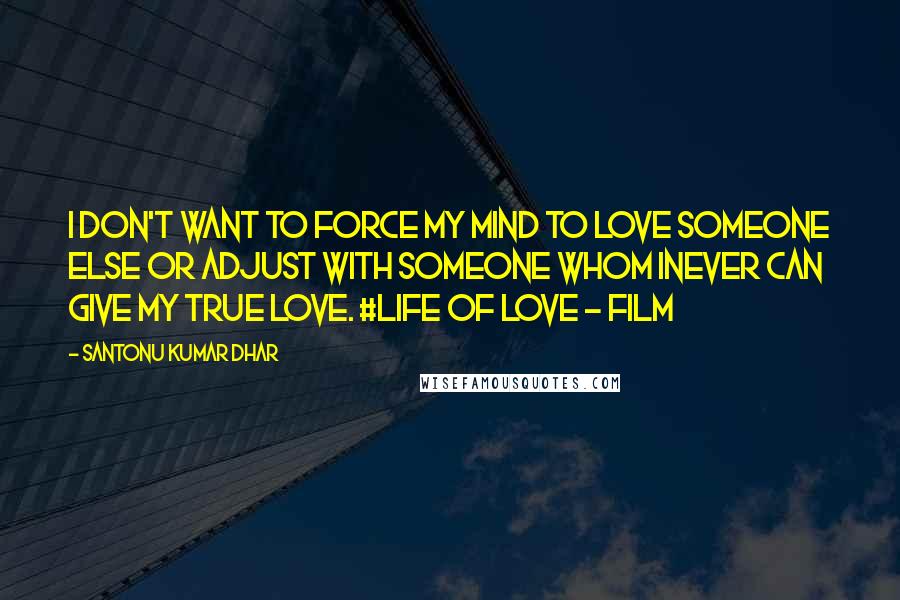 Santonu Kumar Dhar Quotes: I don't want to force my mind to love someone else or adjust with someone whom Inever can give my true love. #Life Of Love - Film