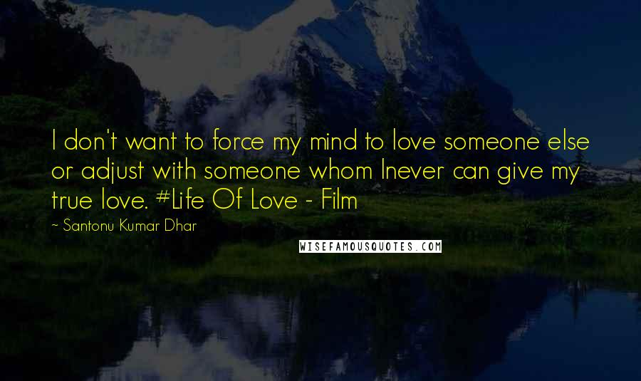 Santonu Kumar Dhar Quotes: I don't want to force my mind to love someone else or adjust with someone whom Inever can give my true love. #Life Of Love - Film