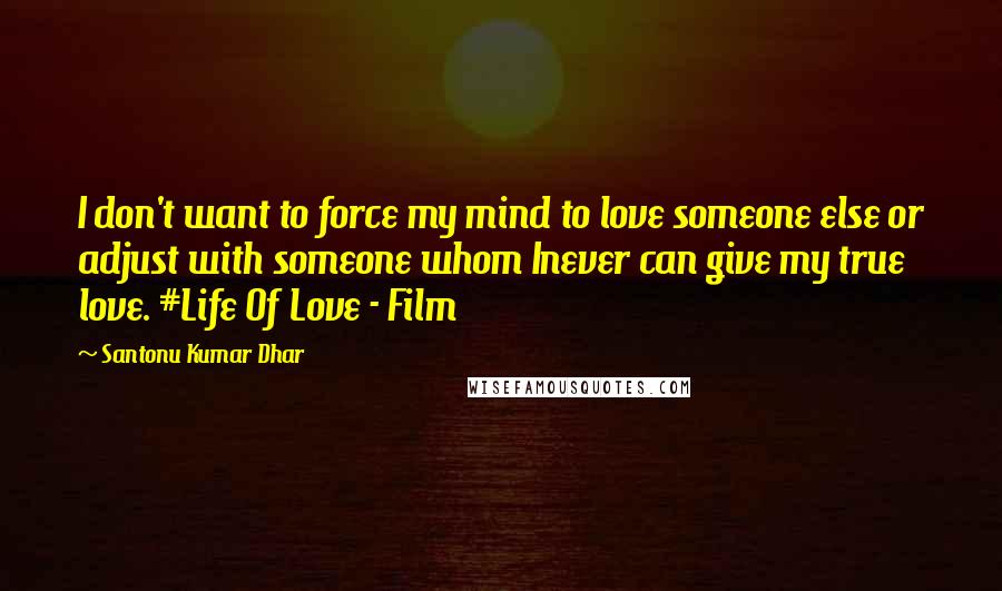 Santonu Kumar Dhar Quotes: I don't want to force my mind to love someone else or adjust with someone whom Inever can give my true love. #Life Of Love - Film