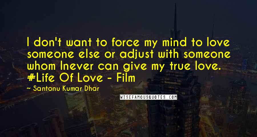 Santonu Kumar Dhar Quotes: I don't want to force my mind to love someone else or adjust with someone whom Inever can give my true love. #Life Of Love - Film