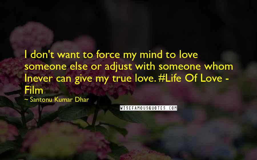 Santonu Kumar Dhar Quotes: I don't want to force my mind to love someone else or adjust with someone whom Inever can give my true love. #Life Of Love - Film