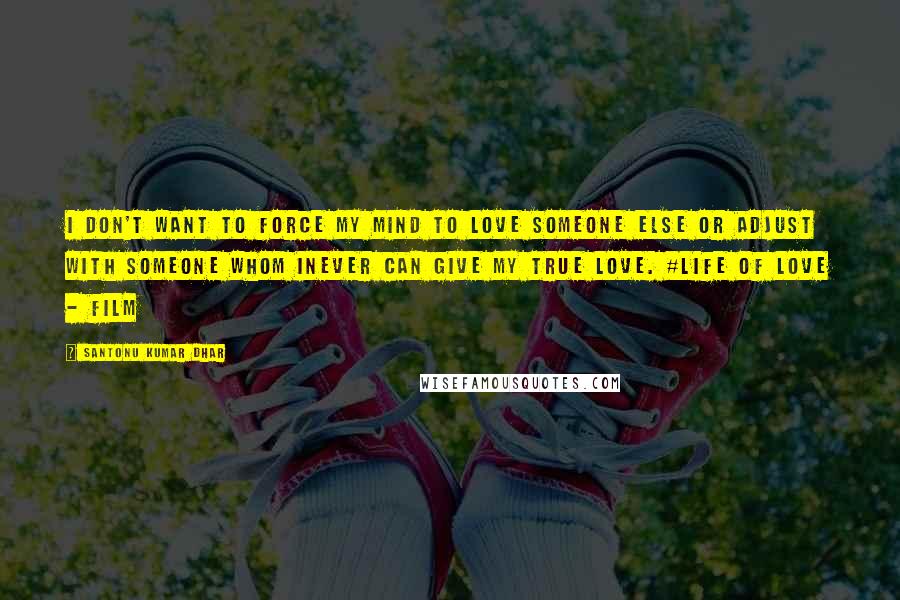 Santonu Kumar Dhar Quotes: I don't want to force my mind to love someone else or adjust with someone whom Inever can give my true love. #Life Of Love - Film