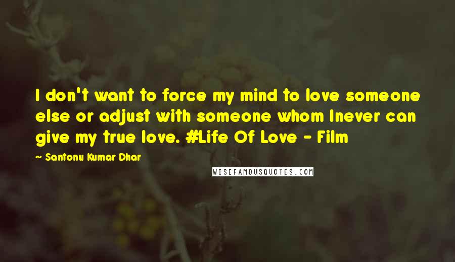 Santonu Kumar Dhar Quotes: I don't want to force my mind to love someone else or adjust with someone whom Inever can give my true love. #Life Of Love - Film