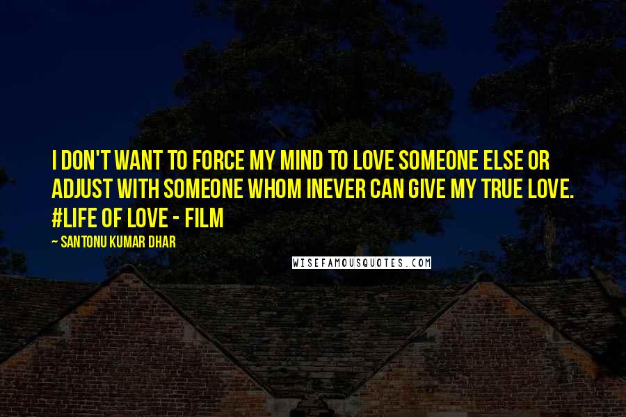 Santonu Kumar Dhar Quotes: I don't want to force my mind to love someone else or adjust with someone whom Inever can give my true love. #Life Of Love - Film