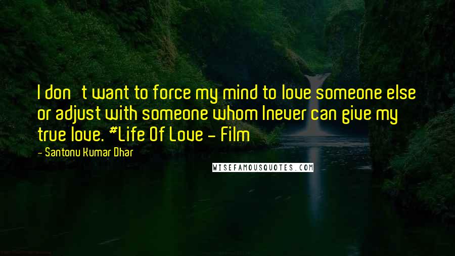 Santonu Kumar Dhar Quotes: I don't want to force my mind to love someone else or adjust with someone whom Inever can give my true love. #Life Of Love - Film