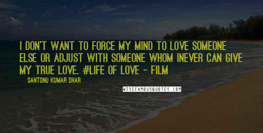 Santonu Kumar Dhar Quotes: I don't want to force my mind to love someone else or adjust with someone whom Inever can give my true love. #Life Of Love - Film