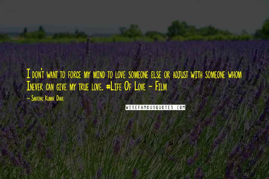 Santonu Kumar Dhar Quotes: I don't want to force my mind to love someone else or adjust with someone whom Inever can give my true love. #Life Of Love - Film