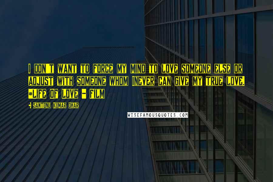 Santonu Kumar Dhar Quotes: I don't want to force my mind to love someone else or adjust with someone whom Inever can give my true love. #Life Of Love - Film
