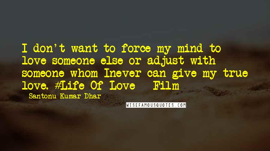 Santonu Kumar Dhar Quotes: I don't want to force my mind to love someone else or adjust with someone whom Inever can give my true love. #Life Of Love - Film