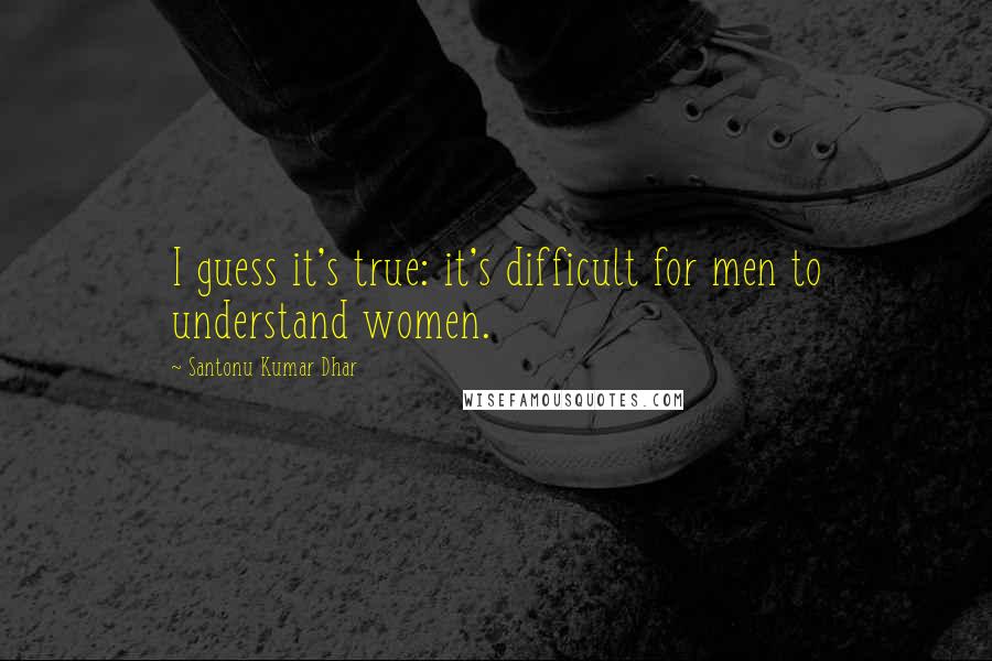 Santonu Kumar Dhar Quotes: I guess it's true: it's difficult for men to understand women.