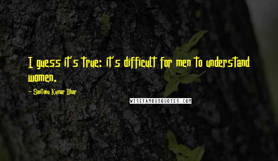 Santonu Kumar Dhar Quotes: I guess it's true: it's difficult for men to understand women.