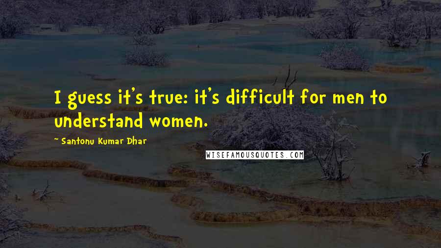 Santonu Kumar Dhar Quotes: I guess it's true: it's difficult for men to understand women.