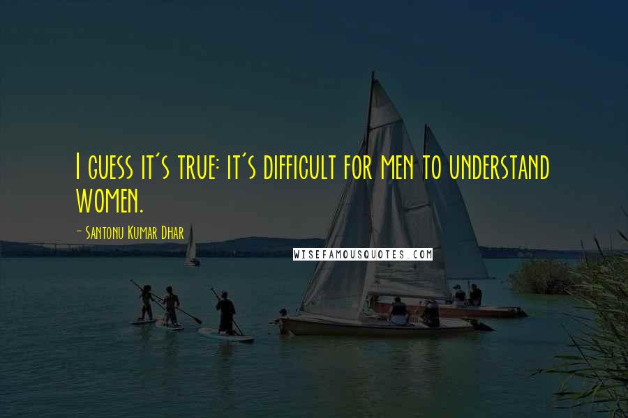 Santonu Kumar Dhar Quotes: I guess it's true: it's difficult for men to understand women.