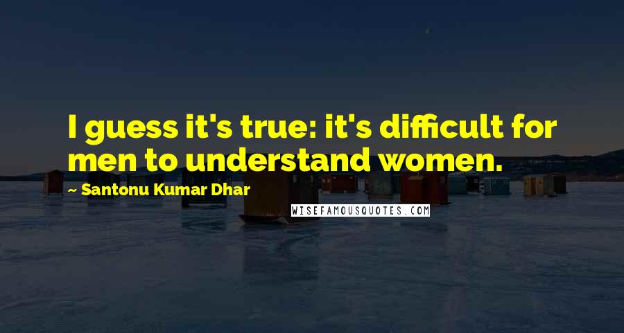 Santonu Kumar Dhar Quotes: I guess it's true: it's difficult for men to understand women.