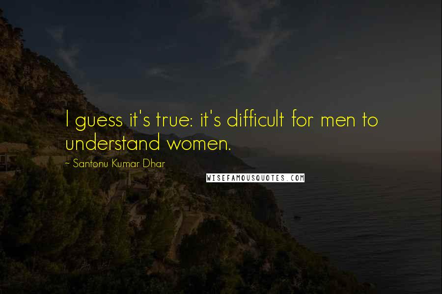 Santonu Kumar Dhar Quotes: I guess it's true: it's difficult for men to understand women.
