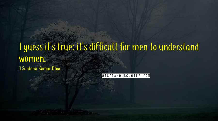 Santonu Kumar Dhar Quotes: I guess it's true: it's difficult for men to understand women.