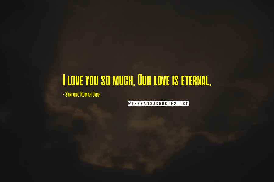 Santonu Kumar Dhar Quotes: I love you so much. Our love is eternal.