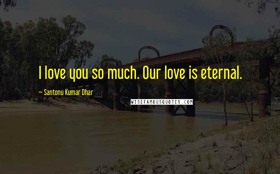 Santonu Kumar Dhar Quotes: I love you so much. Our love is eternal.