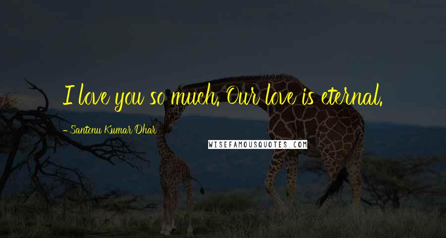 Santonu Kumar Dhar Quotes: I love you so much. Our love is eternal.