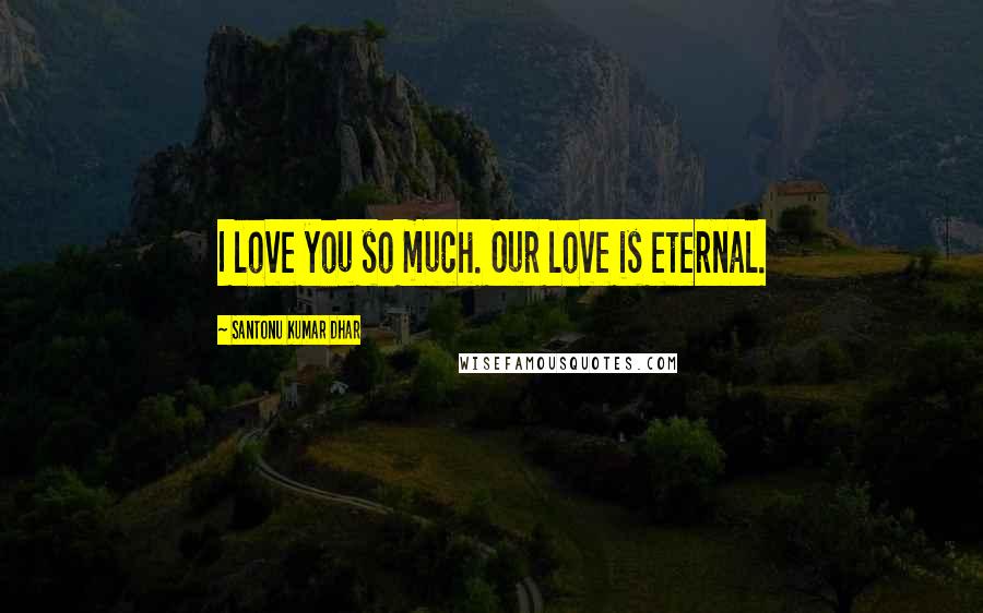 Santonu Kumar Dhar Quotes: I love you so much. Our love is eternal.