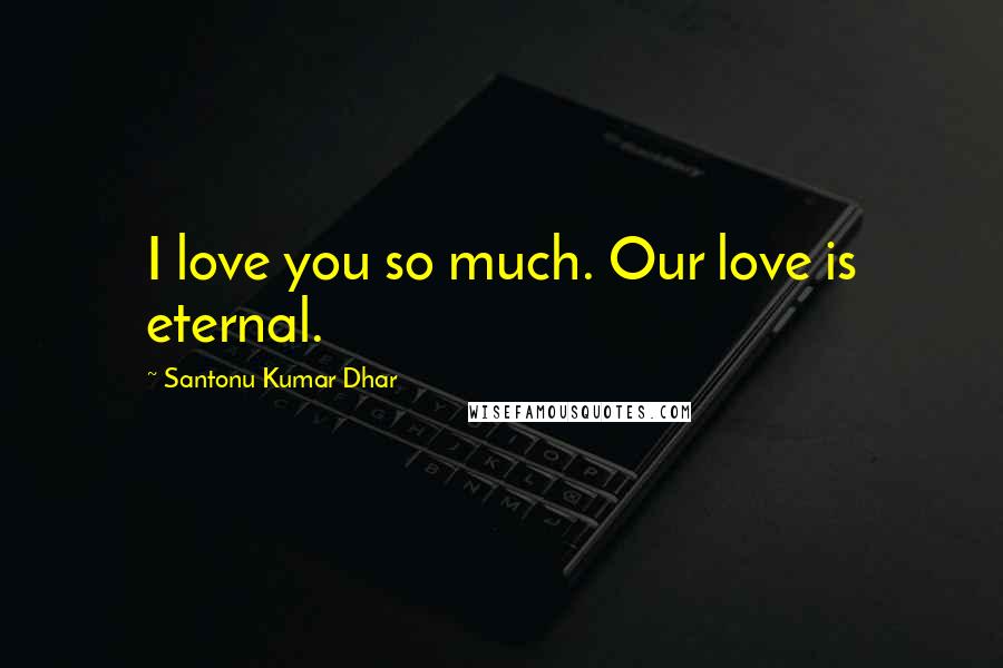 Santonu Kumar Dhar Quotes: I love you so much. Our love is eternal.
