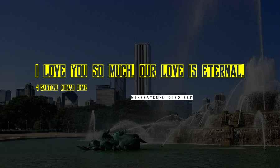 Santonu Kumar Dhar Quotes: I love you so much. Our love is eternal.