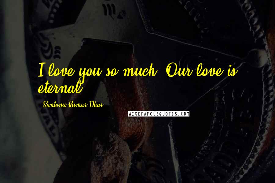 Santonu Kumar Dhar Quotes: I love you so much. Our love is eternal.