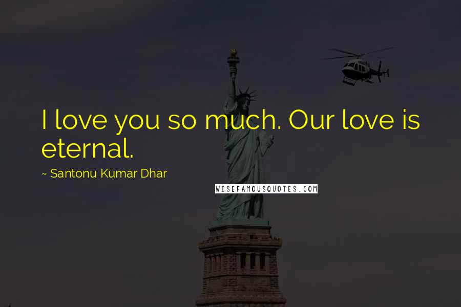 Santonu Kumar Dhar Quotes: I love you so much. Our love is eternal.