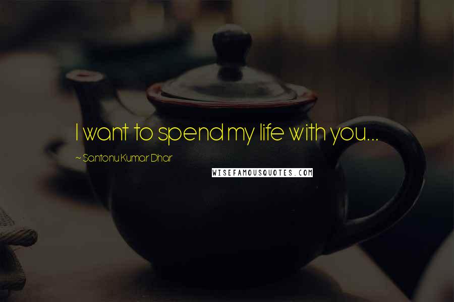 Santonu Kumar Dhar Quotes: I want to spend my life with you...