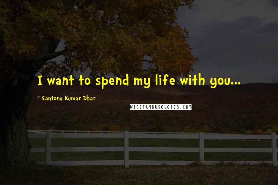 Santonu Kumar Dhar Quotes: I want to spend my life with you...
