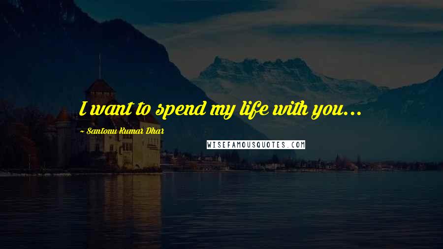 Santonu Kumar Dhar Quotes: I want to spend my life with you...