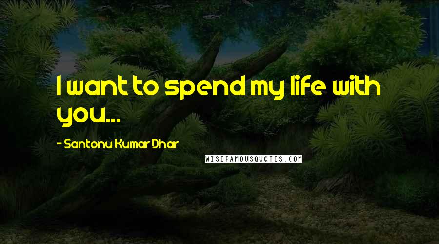 Santonu Kumar Dhar Quotes: I want to spend my life with you...