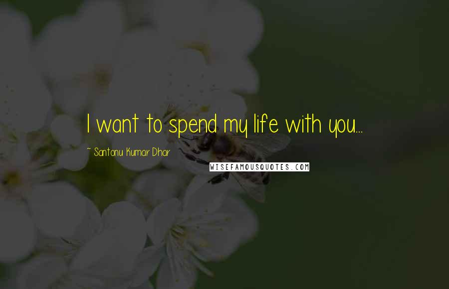 Santonu Kumar Dhar Quotes: I want to spend my life with you...