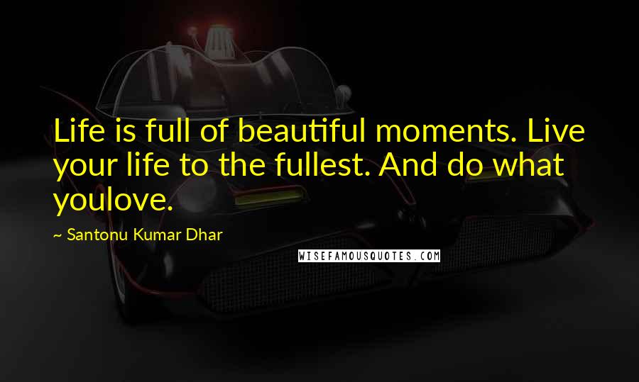 Santonu Kumar Dhar Quotes: Life is full of beautiful moments. Live your life to the fullest. And do what youlove.