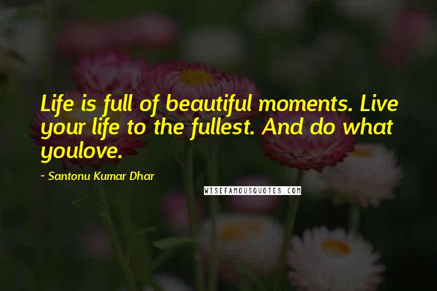 Santonu Kumar Dhar Quotes: Life is full of beautiful moments. Live your life to the fullest. And do what youlove.