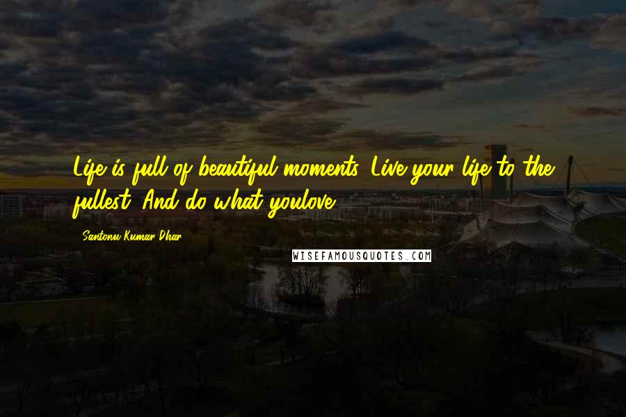 Santonu Kumar Dhar Quotes: Life is full of beautiful moments. Live your life to the fullest. And do what youlove.