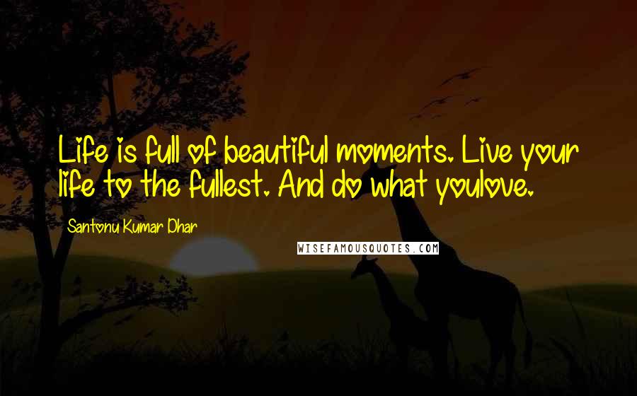 Santonu Kumar Dhar Quotes: Life is full of beautiful moments. Live your life to the fullest. And do what youlove.