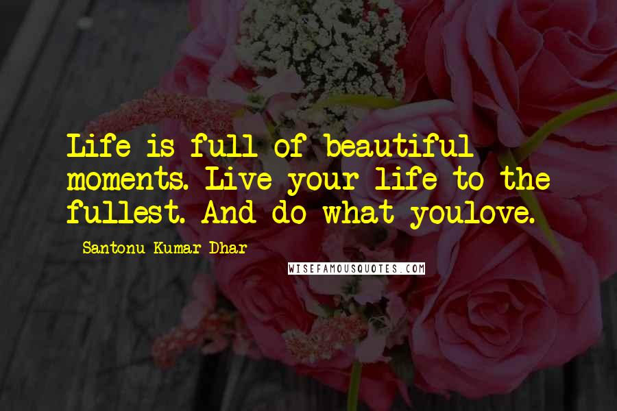 Santonu Kumar Dhar Quotes: Life is full of beautiful moments. Live your life to the fullest. And do what youlove.