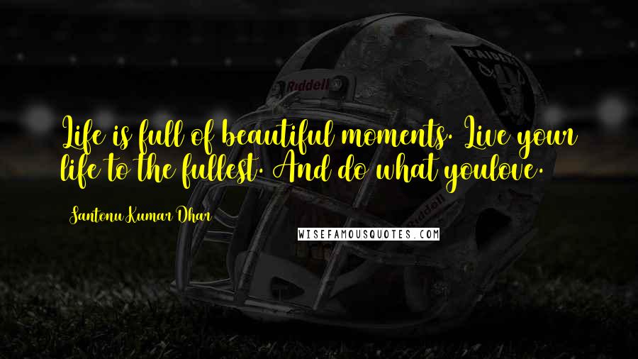 Santonu Kumar Dhar Quotes: Life is full of beautiful moments. Live your life to the fullest. And do what youlove.