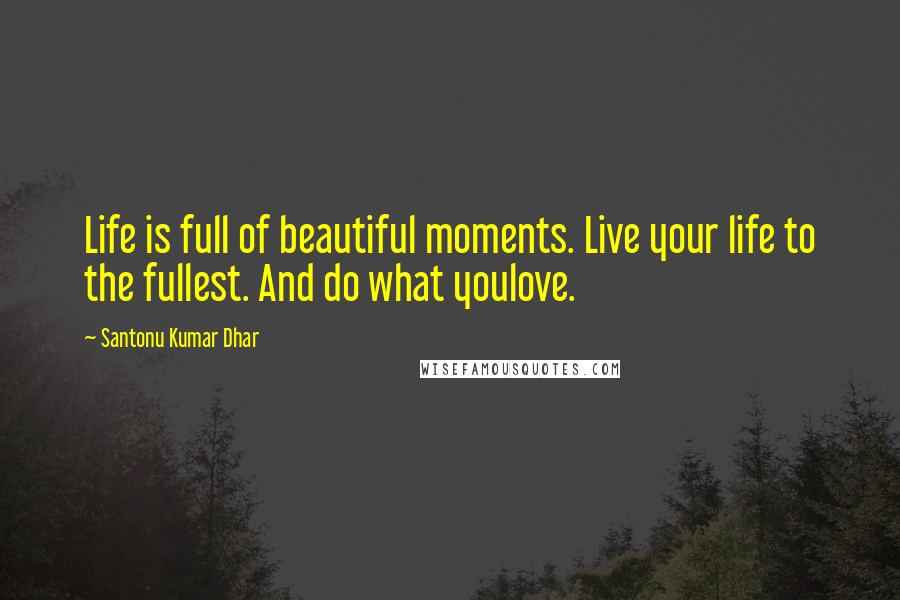 Santonu Kumar Dhar Quotes: Life is full of beautiful moments. Live your life to the fullest. And do what youlove.