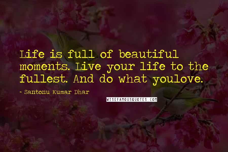 Santonu Kumar Dhar Quotes: Life is full of beautiful moments. Live your life to the fullest. And do what youlove.