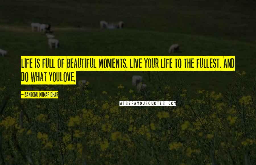 Santonu Kumar Dhar Quotes: Life is full of beautiful moments. Live your life to the fullest. And do what youlove.