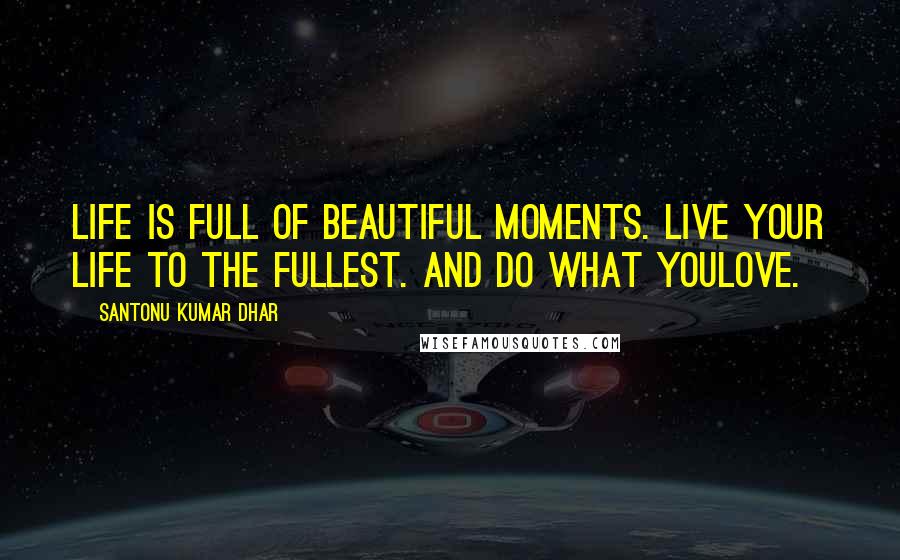 Santonu Kumar Dhar Quotes: Life is full of beautiful moments. Live your life to the fullest. And do what youlove.